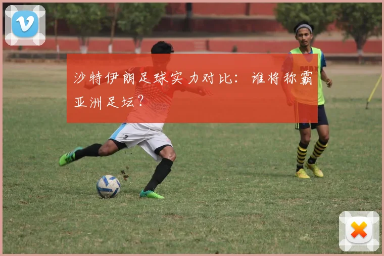 沙特伊朗足球实力对比：谁将称霸亚洲足坛？