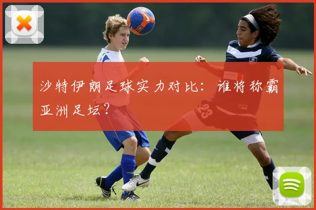 沙特伊朗足球实力对比：谁将称霸亚洲足坛？
